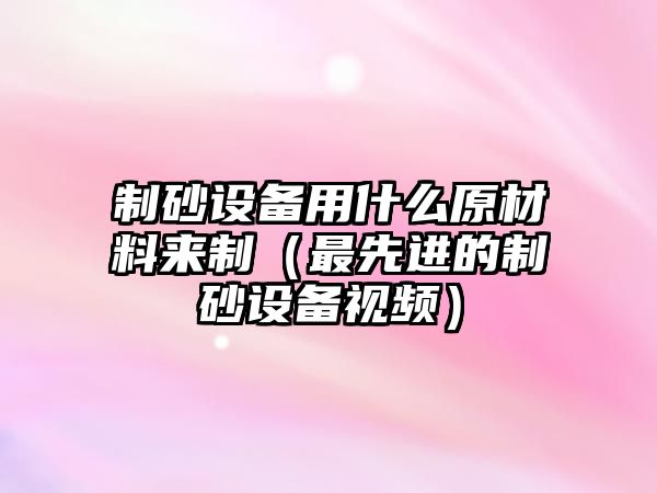 制砂設(shè)備用什么原材料來制（最先進(jìn)的制砂設(shè)備視頻）