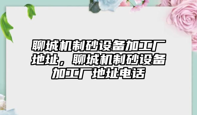 聊城機制砂設備加工廠地址，聊城機制砂設備加工廠地址電話