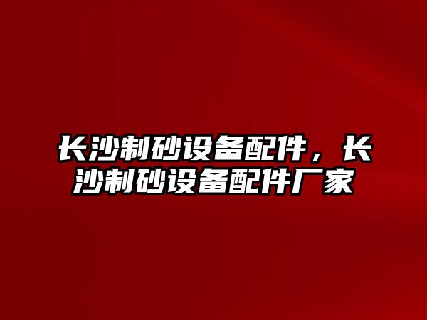 長沙制砂設備配件，長沙制砂設備配件廠家