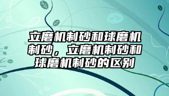 立磨機制砂和球磨機制砂，立磨機制砂和球磨機制砂的區別