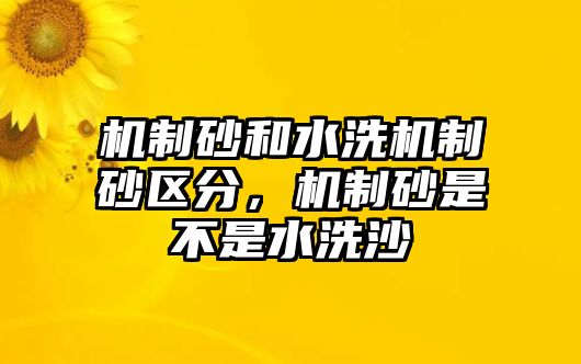 機(jī)制砂和水洗機(jī)制砂區(qū)分，機(jī)制砂是不是水洗沙