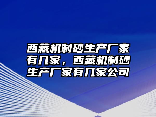 西藏機制砂生產廠家有幾家，西藏機制砂生產廠家有幾家公司