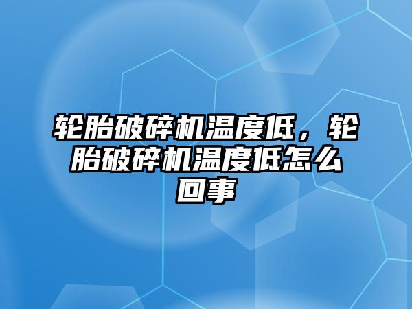 輪胎破碎機溫度低，輪胎破碎機溫度低怎么回事