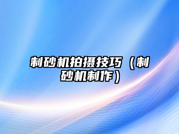 制砂機拍攝技巧（制砂機制作）