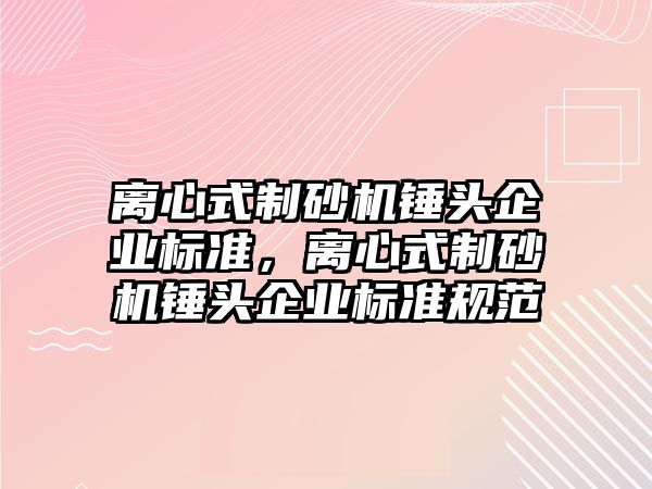 離心式制砂機錘頭企業標準，離心式制砂機錘頭企業標準規范