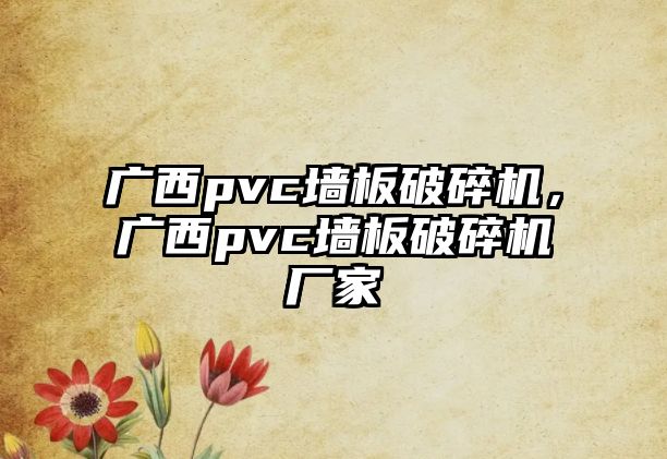 廣西pvc墻板破碎機，廣西pvc墻板破碎機廠家