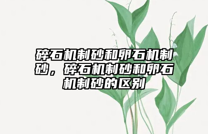 碎石機制砂和卵石機制砂，碎石機制砂和卵石機制砂的區(qū)別