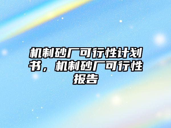 機制砂廠可行性計劃書，機制砂廠可行性報告