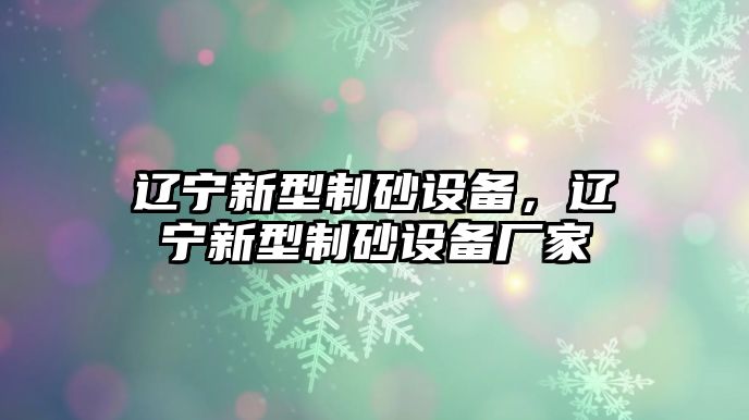 遼寧新型制砂設(shè)備，遼寧新型制砂設(shè)備廠家