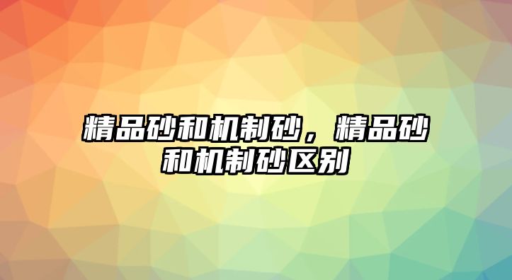 精品砂和機制砂，精品砂和機制砂區別