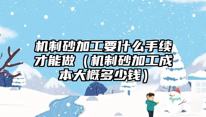 機制砂加工要什么手續才能做（機制砂加工成本大概多少錢）