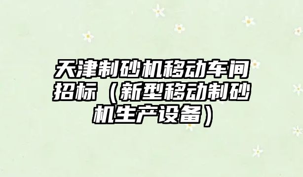 天津制砂機移動車間招標（新型移動制砂機生產設備）