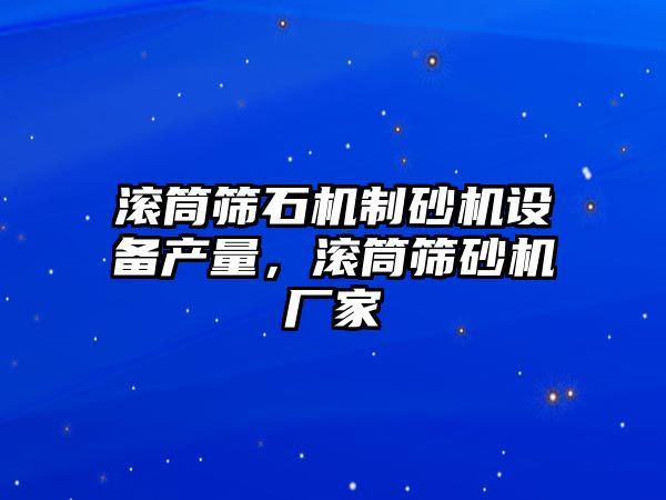 滾筒篩石機制砂機設備產量，滾筒篩砂機廠家