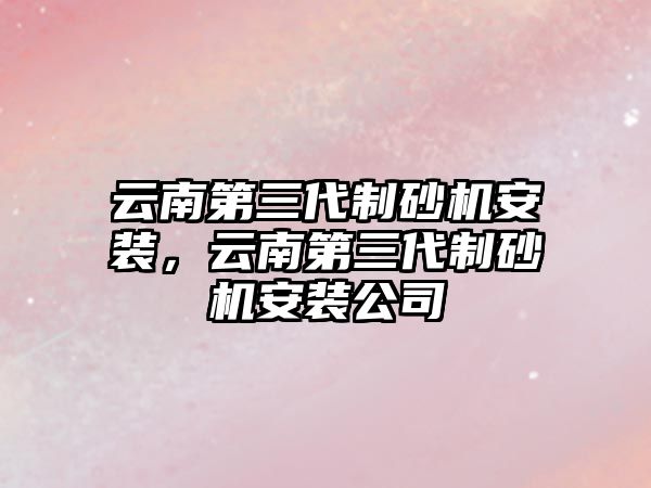 云南第三代制砂機(jī)安裝，云南第三代制砂機(jī)安裝公司