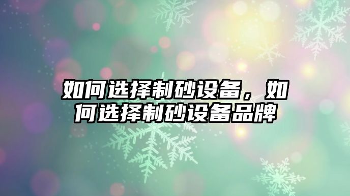 如何選擇制砂設備，如何選擇制砂設備品牌