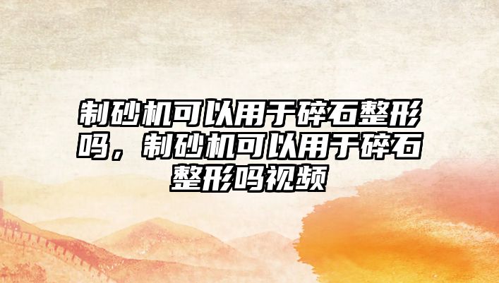 制砂機可以用于碎石整形嗎，制砂機可以用于碎石整形嗎視頻