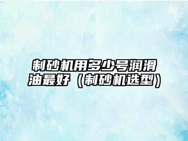 制砂機用多少號潤滑油最好（制砂機選型）