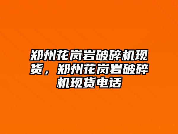 鄭州花崗巖破碎機現貨，鄭州花崗巖破碎機現貨電話