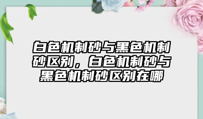 白色機制砂與黑色機制砂區別，白色機制砂與黑色機制砂區別在哪