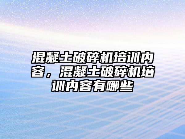 混凝土破碎機培訓內容，混凝土破碎機培訓內容有哪些