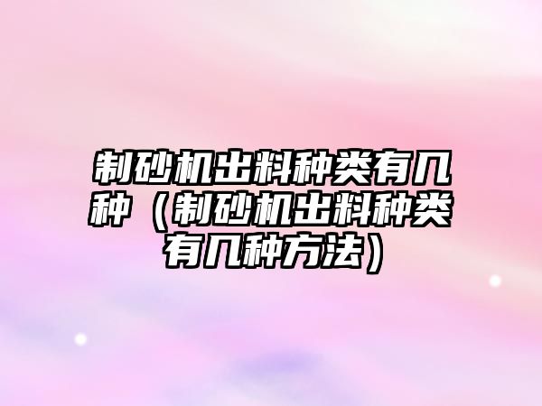 制砂機出料種類有幾種（制砂機出料種類有幾種方法）