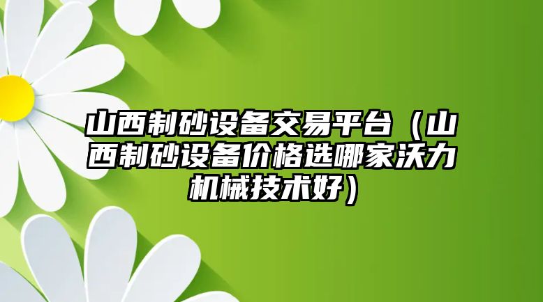 山西制砂設(shè)備交易平臺（山西制砂設(shè)備價格選哪家沃力機(jī)械技術(shù)好）