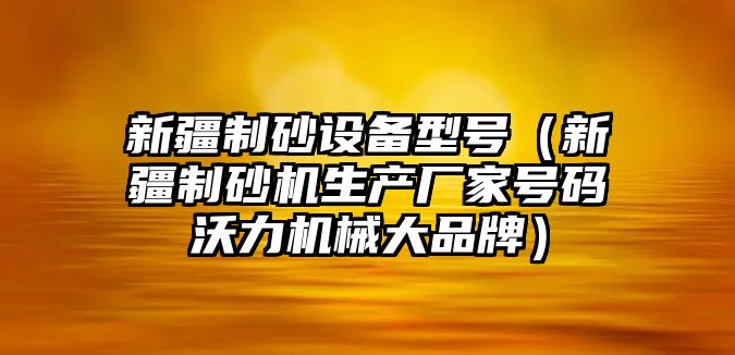 新疆制砂設備型號（新疆制砂機生產廠家號碼沃力機械大品牌）