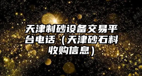 天津制砂設(shè)備交易平臺(tái)電話（天津砂石料收購(gòu)信息）