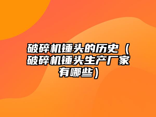 破碎機錘頭的歷史（破碎機錘頭生產廠家有哪些）