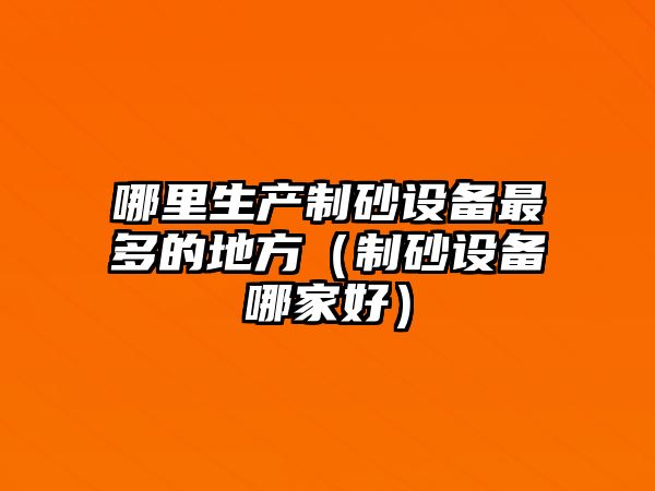 哪里生產制砂設備最多的地方（制砂設備哪家好）