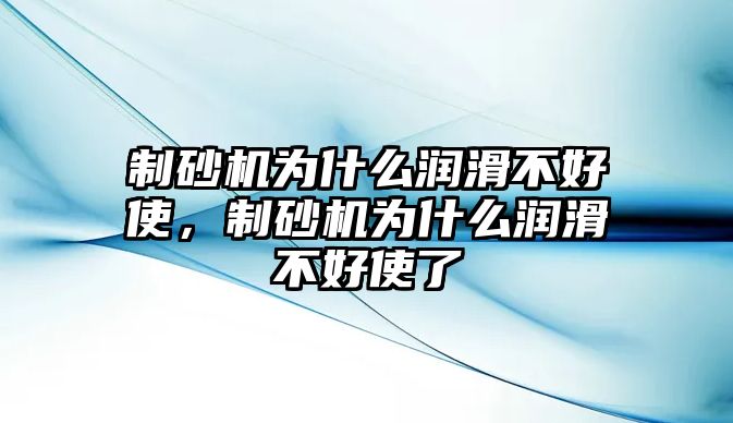 制砂機為什么潤滑不好使，制砂機為什么潤滑不好使了