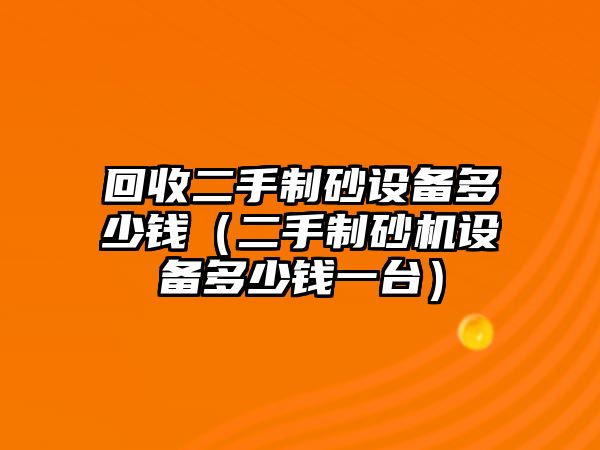 回收二手制砂設備多少錢（二手制砂機設備多少錢一臺）