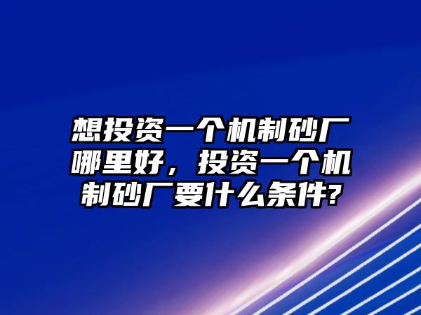 想投資一個機制砂廠哪里好，投資一個機制砂廠要什么條件?