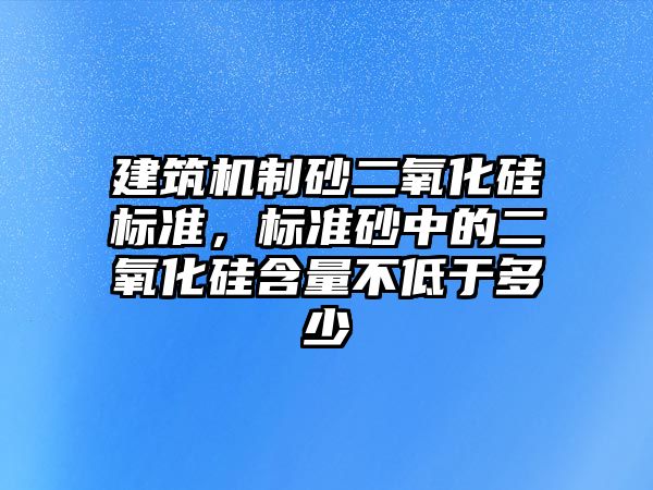 建筑機制砂二氧化硅標準，標準砂中的二氧化硅含量不低于多少