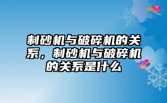 制砂機與破碎機的關系，制砂機與破碎機的關系是什么