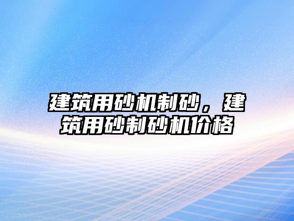 建筑用砂機制砂，建筑用砂制砂機價格