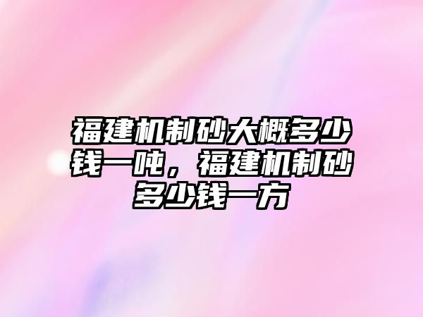 福建機制砂大概多少錢一噸，福建機制砂多少錢一方