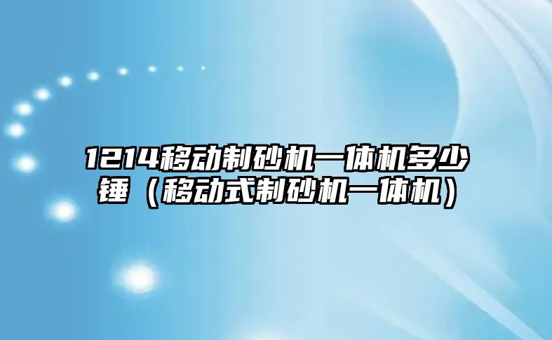 1214移動制砂機一體機多少錘（移動式制砂機一體機）