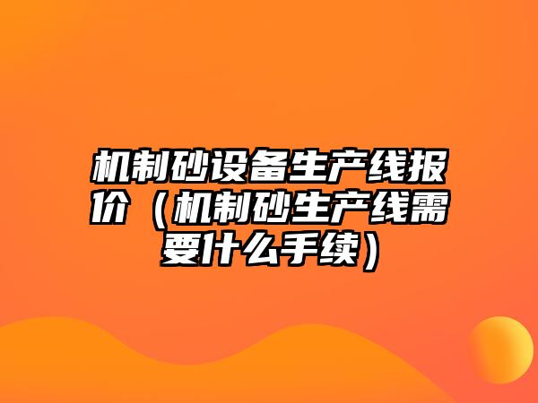 機制砂設備生產線報價（機制砂生產線需要什么手續）