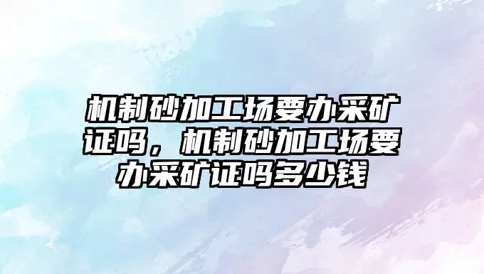 機制砂加工場要辦采礦證嗎，機制砂加工場要辦采礦證嗎多少錢