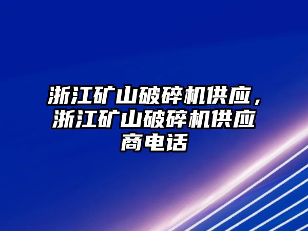 浙江礦山破碎機供應，浙江礦山破碎機供應商電話