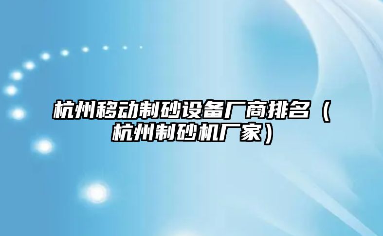 杭州移動制砂設備廠商排名（杭州制砂機廠家）