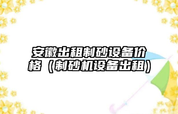 安徽出租制砂設備價格（制砂機設備出租）