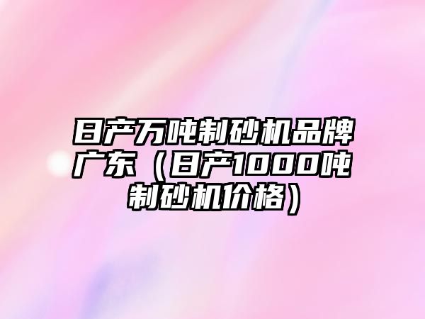 日產萬噸制砂機品牌廣東（日產1000噸制砂機價格）