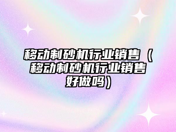 移動制砂機行業銷售（移動制砂機行業銷售好做嗎）