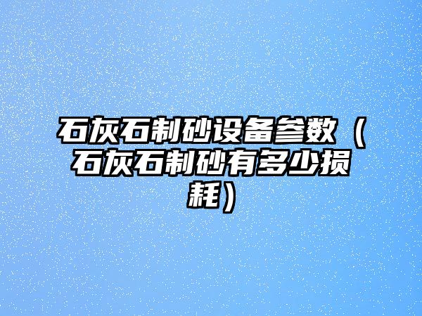 石灰石制砂設備參數（石灰石制砂有多少損耗）