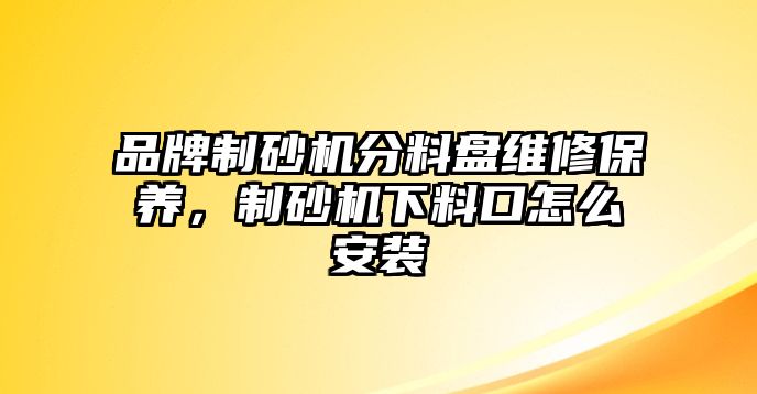 品牌制砂機分料盤維修保養，制砂機下料口怎么安裝