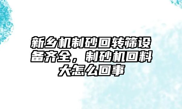 新鄉機制砂回轉篩設備齊全，制砂機回料大怎么回事