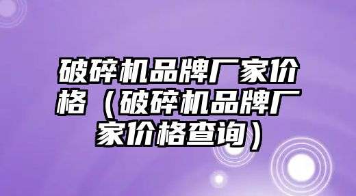 破碎機品牌廠家價格（破碎機品牌廠家價格查詢）