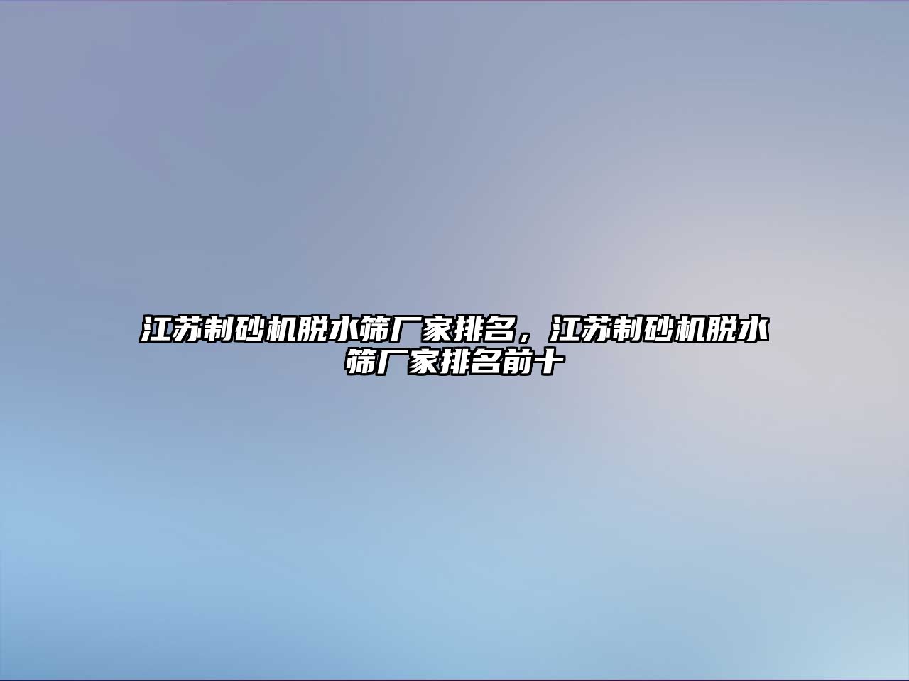 江蘇制砂機脫水篩廠家排名，江蘇制砂機脫水篩廠家排名前十